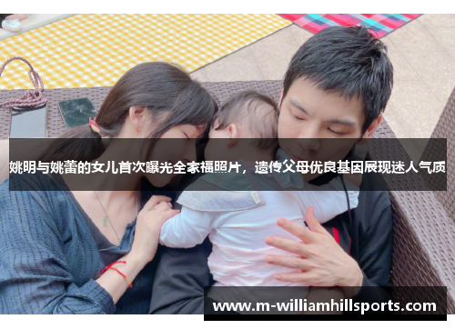 姚明与姚蕾的女儿首次曝光全家福照片，遗传父母优良基因展现迷人气质