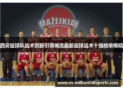 西安篮球队战术创新引领潮流最新篮球战术十强榜单揭晓