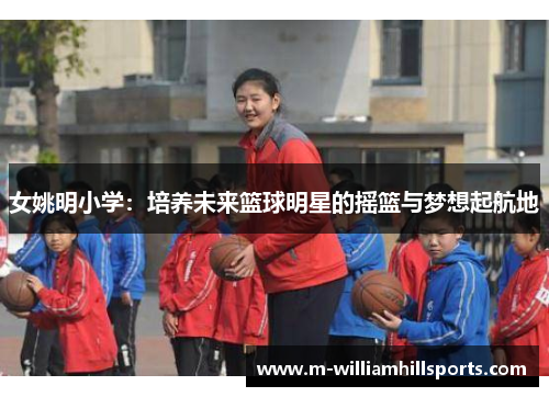 女姚明小学：培养未来篮球明星的摇篮与梦想起航地
