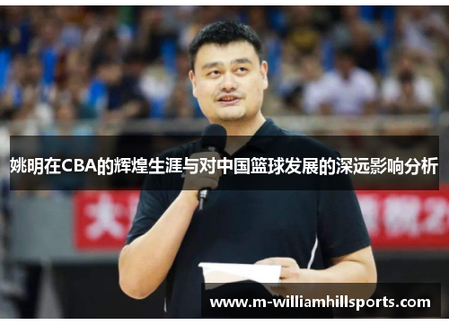 姚明在CBA的辉煌生涯与对中国篮球发展的深远影响分析