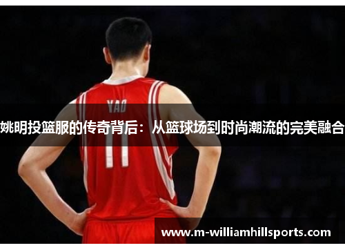 姚明投篮服的传奇背后：从篮球场到时尚潮流的完美融合