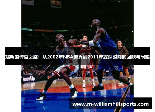 姚明的传奇之路：从2002年NBA选秀到2011年辉煌时刻的回顾与展望
