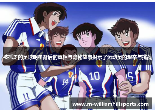 被抓走的足球明星背后的真相与隐秘故事揭示了运动员的艰辛与挑战