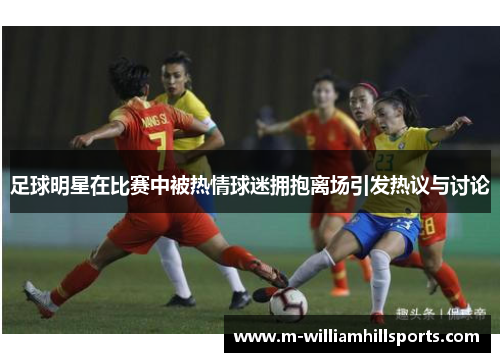 足球明星在比赛中被热情球迷拥抱离场引发热议与讨论