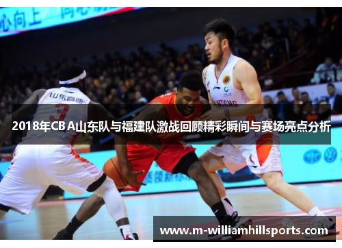 2018年CBA山东队与福建队激战回顾精彩瞬间与赛场亮点分析