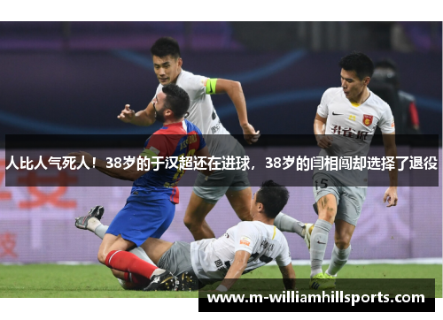 人比人气死人！38岁的于汉超还在进球，38岁的闫相闯却选择了退役