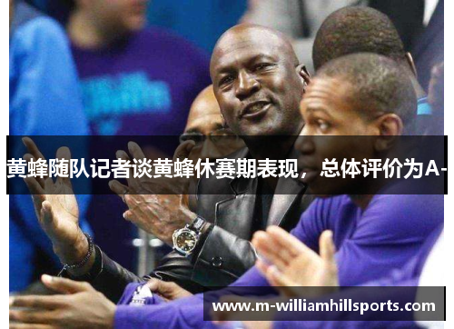 黄蜂随队记者谈黄蜂休赛期表现，总体评价为A-