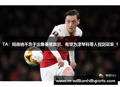 TA：阿森纳不急于出售基维奥尔，希望为津琴科等人找到买家_1