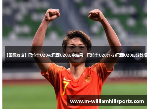 【国际友谊】巴拉圭U20vs巴西U20比赛结果：巴拉圭U20(1-2)巴西U20比分战报